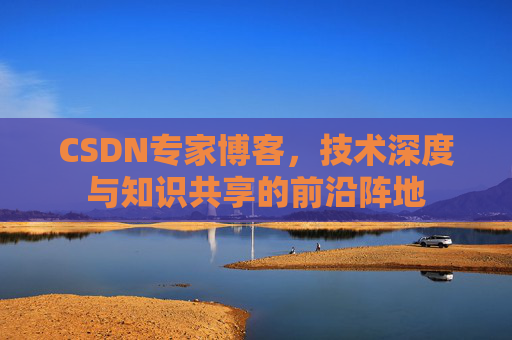 CSDN专家博客，技术深度与知识共享的前沿阵地